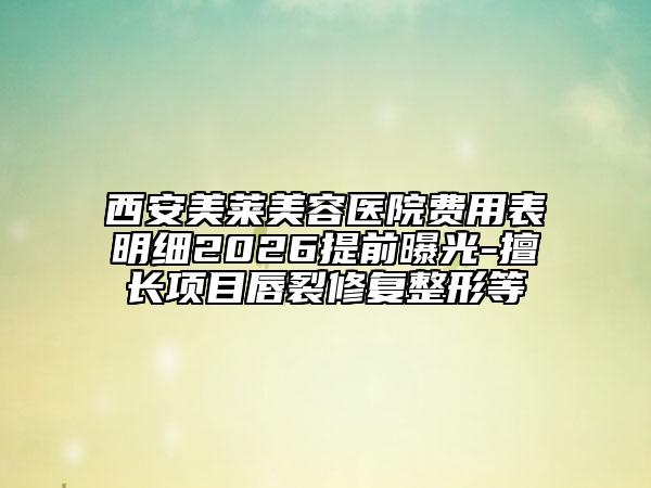 西安美萊美容醫(yī)院費(fèi)用表明細(xì)2026提前曝光-擅長(zhǎng)項(xiàng)目唇裂修復(fù)整形等