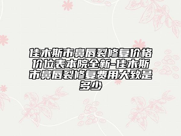 佳木斯市鼻唇裂修復(fù)價格價位表本院全新-佳木斯市鼻唇裂修復(fù)費(fèi)用大致是多少