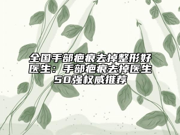 全國手部疤痕去掉整形好醫(yī)生:手部疤痕去掉醫(yī)生50強權威推薦