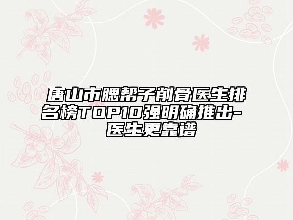 唐山市腮幫子削骨醫(yī)生排名榜TOP10強明確推出-黃鎔碩醫(yī)生更靠譜