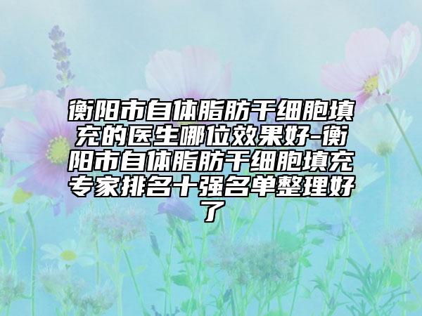 衡陽市自體脂肪干細(xì)胞填充的醫(yī)生哪位效果好-衡陽市自體脂肪干細(xì)胞填充專家排名十強(qiáng)名單整理好了