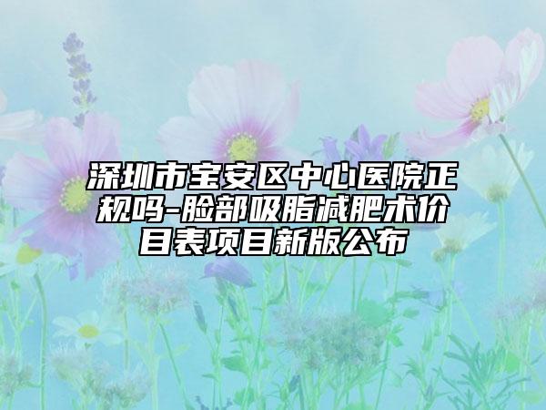 深圳市寶安區(qū)中心醫(yī)院正規(guī)嗎-臉部吸脂減肥術(shù)價(jià)目表項(xiàng)目新版公布