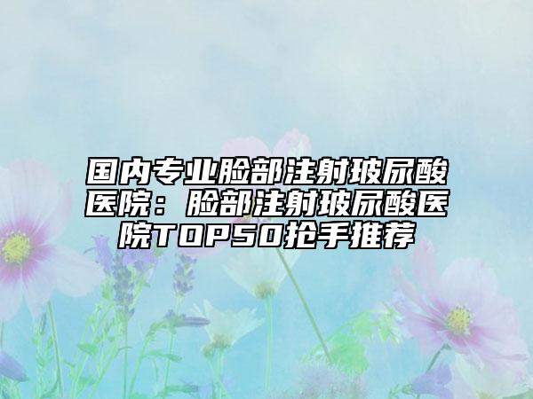 國內(nèi)專業(yè)臉部注射玻尿酸醫(yī)院：臉部注射玻尿酸醫(yī)院TOP50搶手推薦