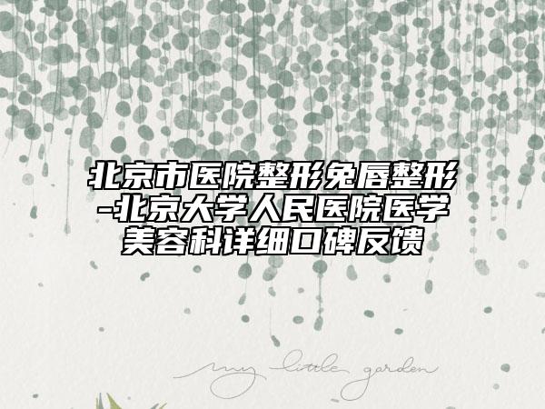 北京市醫(yī)院整形兔唇整形-北京大學(xué)人民醫(yī)院醫(yī)學(xué)美容科詳細(xì)口碑反饋