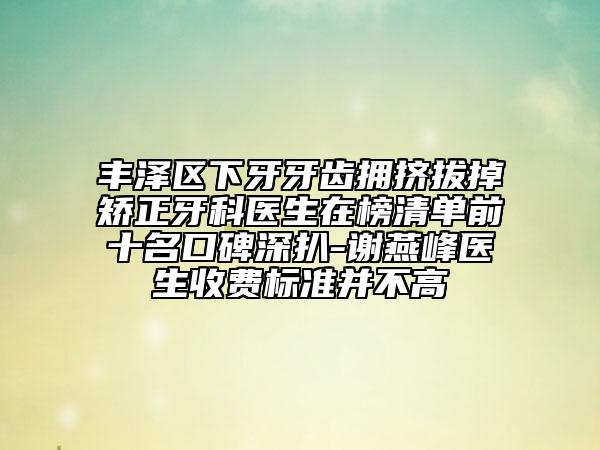 豐澤區(qū)下牙牙齒擁擠拔掉矯正牙科醫(yī)生在榜清單前十名口碑深扒-謝燕峰醫(yī)生收費(fèi)標(biāo)準(zhǔn)并不高