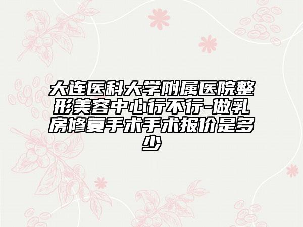 大連醫(yī)科大學(xué)附屬醫(yī)院整形美容中心行不行-做乳房修復(fù)手術(shù)手術(shù)報(bào)價(jià)是多少