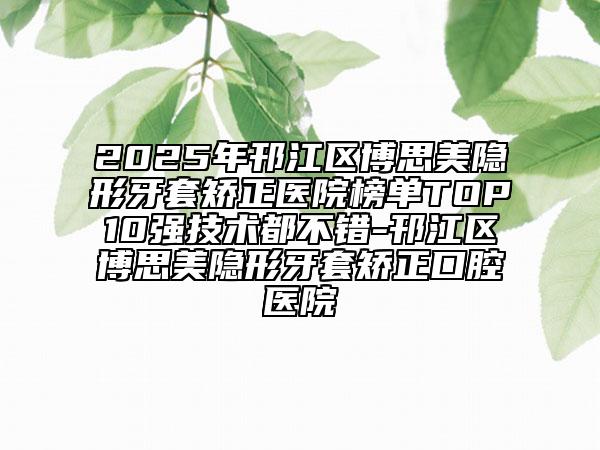2025年邗江區(qū)博思美隱形牙套矯正醫(yī)院榜單TOP10強技術都不錯-邗江區(qū)博思美隱形牙套矯正口腔醫(yī)院