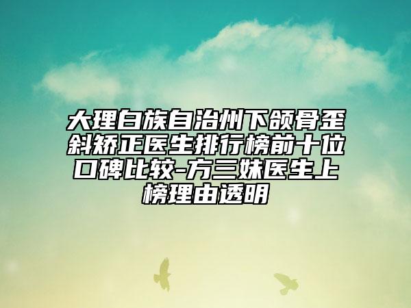 大理白族自治州下頜骨歪斜矯正醫(yī)生排行榜前十位口碑比較-方三妹醫(yī)生上榜理由透明