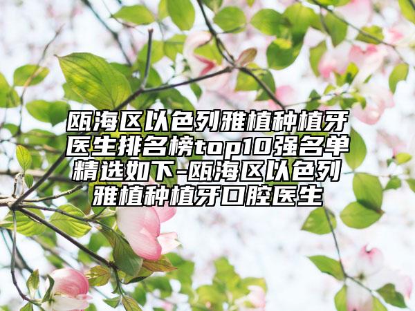 甌海區(qū)以色列雅植種植牙醫(yī)生排名榜top10強名單精選如下-甌海區(qū)以色列雅植種植牙口腔醫(yī)生