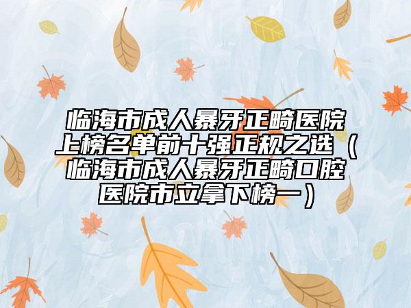 臨海市成人暴牙正畸醫(yī)院上榜名單前十強(qiáng)正規(guī)之選（臨海市成人暴牙正畸口腔醫(yī)院市立拿下榜一）