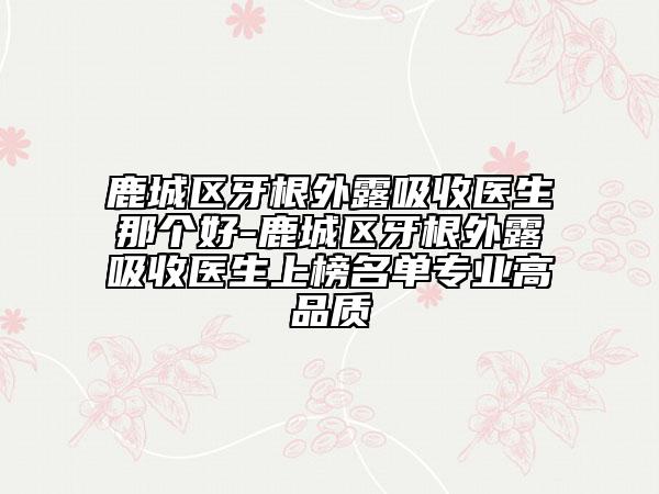 鹿城區(qū)牙根外露吸收醫(yī)生那個好-鹿城區(qū)牙根外露吸收醫(yī)生上榜名單專業(yè)高品質(zhì)