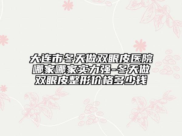 大連市冬天做雙眼皮醫(yī)院哪家哪家實(shí)力強(qiáng)-冬天做雙眼皮整形價(jià)格多少錢(qián)