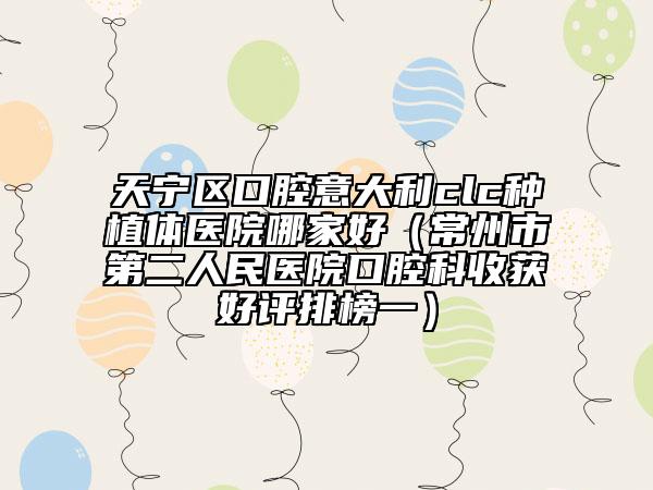 天寧區(qū)口腔意大利clc種植體醫(yī)院哪家好（常州市第二人民醫(yī)院口腔科收獲好評(píng)排榜一）