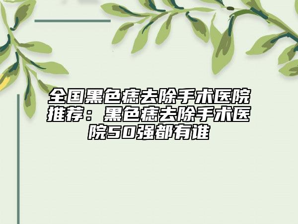 全國(guó)黑色痣去除手術(shù)醫(yī)院推薦:黑色痣去除手術(shù)醫(yī)院50強(qiáng)都有誰(shuí)
