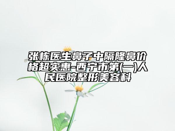 張棟醫(yī)生鼻子中隔隆鼻價(jià)格超實(shí)惠-西寧市第(一)人民醫(yī)院整形美容科