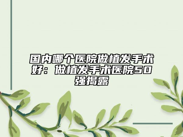 國(guó)內(nèi)哪個(gè)醫(yī)院做植發(fā)手術(shù)好：做植發(fā)手術(shù)醫(yī)院50強(qiáng)揭露