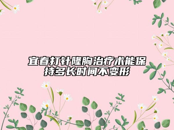 宜春打針隆胸治療術(shù)能保持多長時(shí)間不變形