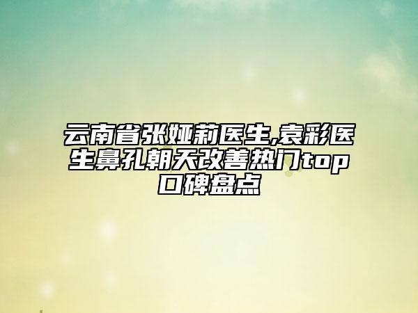 云南省張婭莉醫(yī)生,袁彩醫(yī)生鼻孔朝天改善熱門top口碑盤點