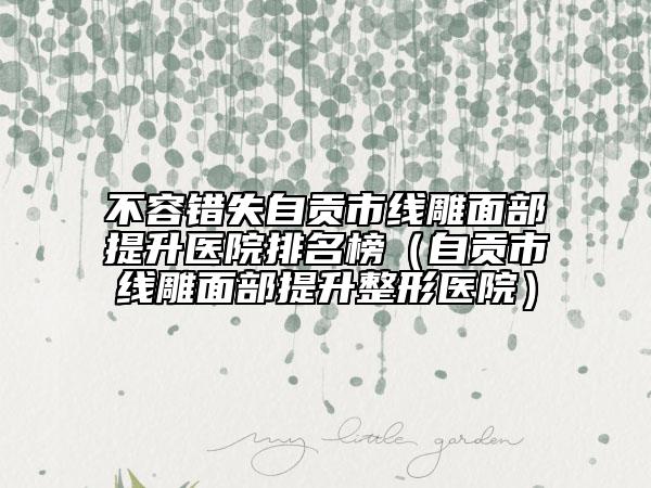 不容錯失自貢市線雕面部提升醫(yī)院排名榜（自貢市線雕面部提升整形醫(yī)院）