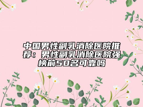 中國男性副乳消除醫(yī)院推薦：男性副乳消除醫(yī)院強榜前50名可靠嗎