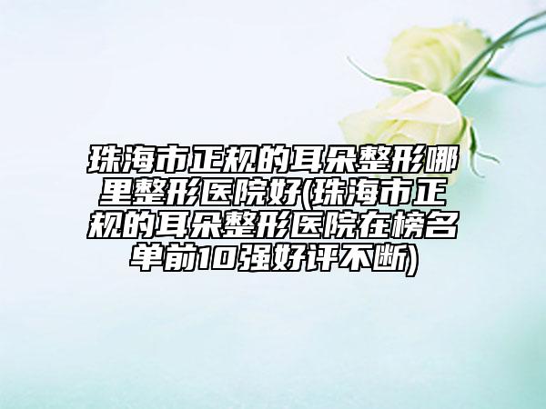 珠海市正規(guī)的耳朵整形哪里整形醫(yī)院好(珠海市正規(guī)的耳朵整形醫(yī)院在榜名單前10強好評不斷)