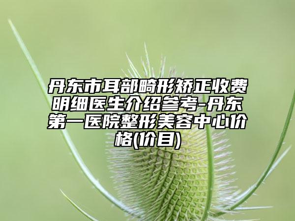 丹東市耳部畸形矯正收費明細(xì)醫(yī)生介紹參考-丹東第一醫(yī)院整形美容中心價格(價目)