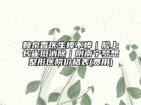 賴泉香醫(yī)生棒不棒｜臉上長(zhǎng)雀斑消除｜附南寧夢(mèng)想整形醫(yī)院價(jià)格表(費(fèi)用)