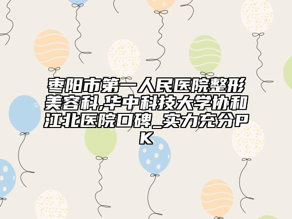 棗陽市第一人民醫(yī)院整形美容科,華中科技大學(xué)協(xié)和江北醫(yī)院口碑_實力充分PK