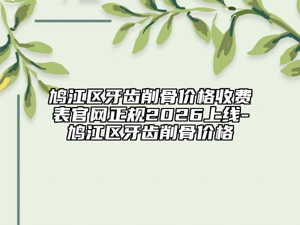 鳩江區(qū)牙齒削骨價格收費表官網(wǎng)正規(guī)2026上線-鳩江區(qū)牙齒削骨價格