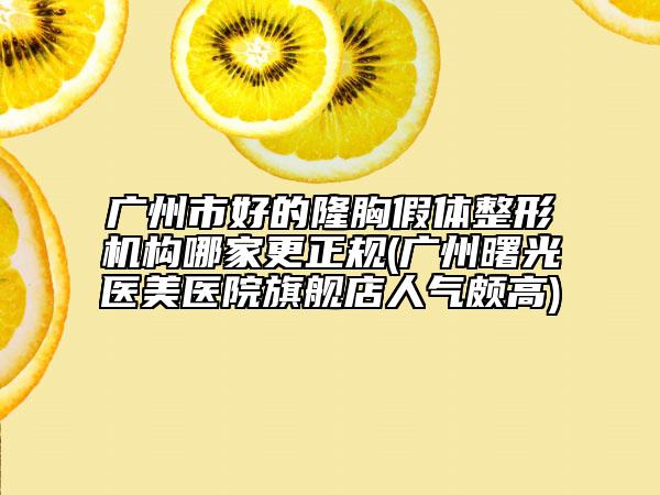 廣州市好的隆胸假體整形機構哪家更正規(guī)(廣州曙光醫(yī)美醫(yī)院旗艦店人氣頗高)