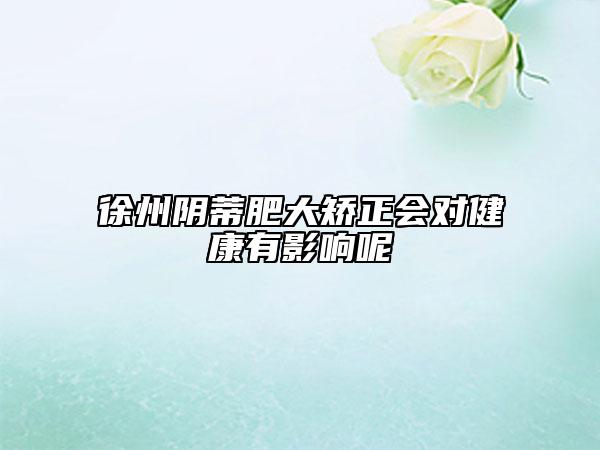 徐州陰蒂肥大矯正會(huì)對健康有影響呢