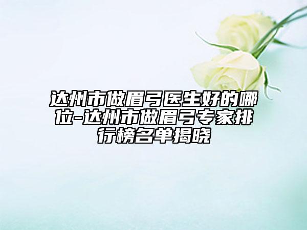 達(dá)州市做眉弓醫(yī)生好的哪位-達(dá)州市做眉弓專家排行榜名單揭曉