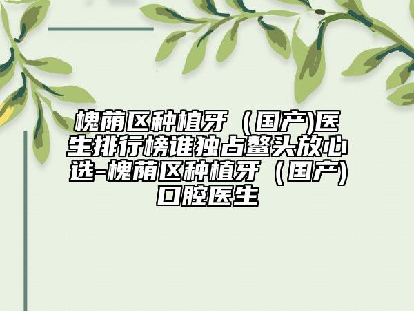 槐蔭區(qū)種植牙(國產(chǎn))醫(yī)生排行榜誰獨占鰲頭放心選-槐蔭區(qū)種植牙(國產(chǎn))口腔醫(yī)生