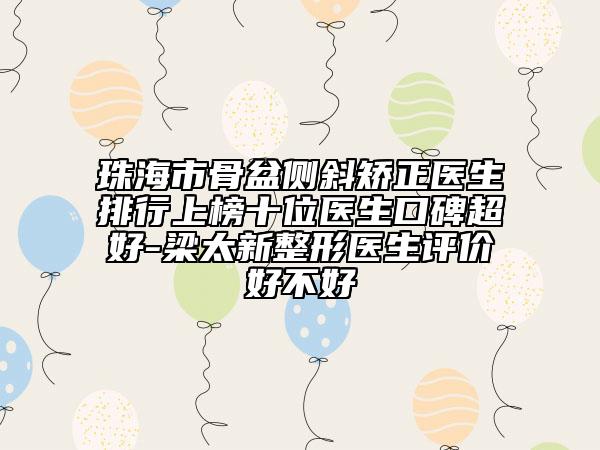 珠海市骨盆側斜矯正醫(yī)生排行上榜十位醫(yī)生口碑超好-梁太新整形醫(yī)生評價好不好