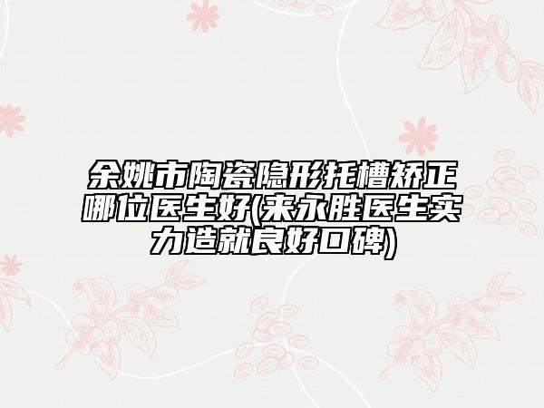 余姚市陶瓷隱形托槽矯正哪位醫(yī)生好(來永勝醫(yī)生實力造就良好口碑)