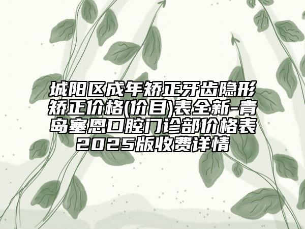 城陽區(qū)成年矯正牙齒隱形矯正價(jià)格(價(jià)目)表全新-青島塞恩口腔門診部價(jià)格表2025版收費(fèi)詳情