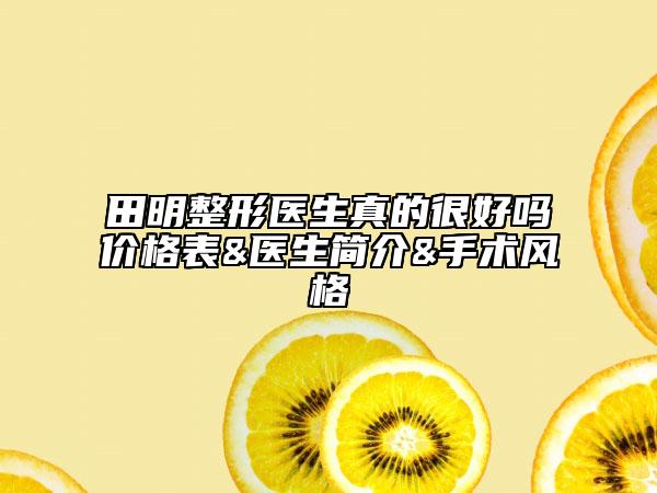 田明整形醫(yī)生真的很好嗎價格表&醫(yī)生簡介&手術(shù)風格