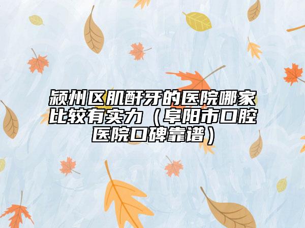 潁州區(qū)肌酐牙的醫(yī)院哪家比較有實(shí)力(阜陽(yáng)市口腔醫(yī)院口碑靠譜)