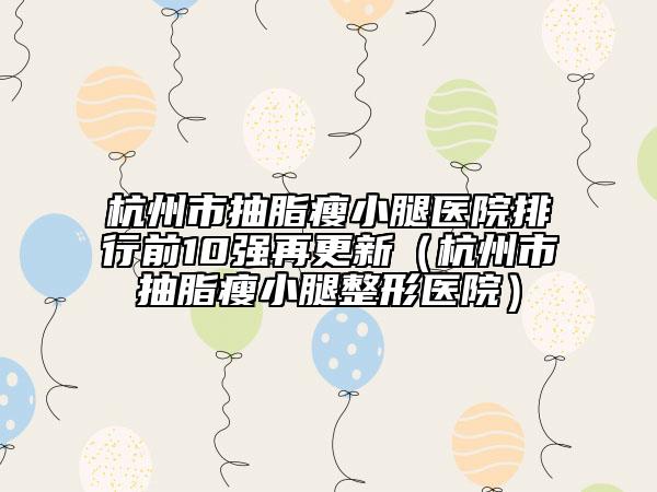 杭州市抽脂瘦小腿醫(yī)院排行前10強(qiáng)再更新(杭州市抽脂瘦小腿整形醫(yī)院)