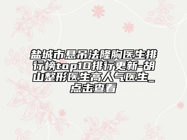鹽城市懸吊法隆胸醫(yī)生排行榜top10排行更新-胡山整形醫(yī)生高人氣醫(yī)生_點(diǎn)擊查看