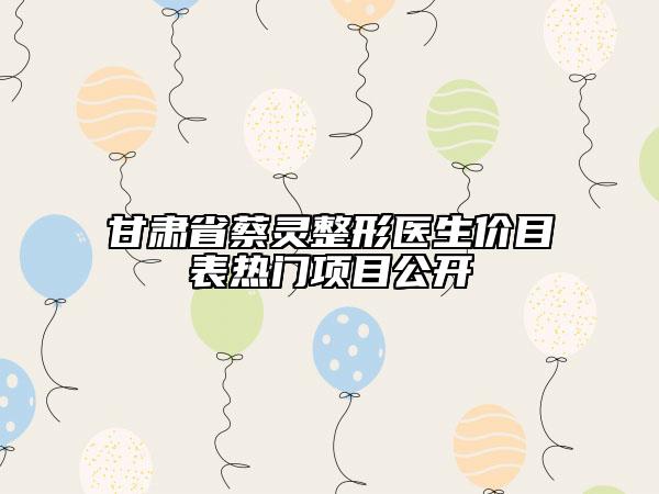 甘肅省蔡靈整形醫(yī)生價(jià)目表熱門項(xiàng)目公開(kāi)