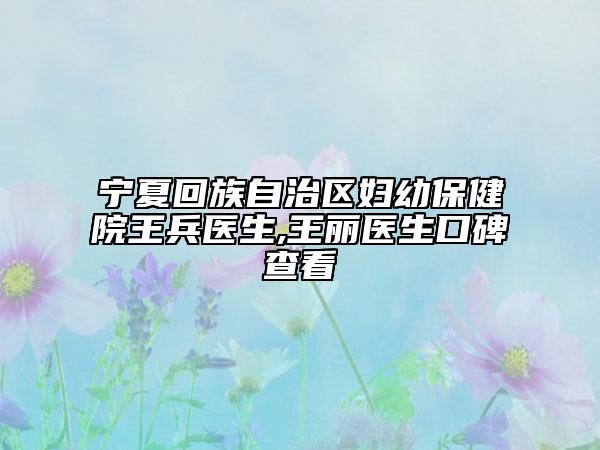 寧夏回族自治區(qū)婦幼保健院王兵醫(yī)生,王麗醫(yī)生口碑查看