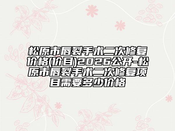 松原市唇裂手術(shù)二次修復(fù)價格(價目)2026公開-松原市唇裂手術(shù)二次修復(fù)項目需要多少價格