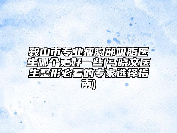 鞍山市專(zhuān)業(yè)瘦胸部吸脂醫(yī)生哪個(gè)更好一些(馬曉文醫(yī)生整形必看的專(zhuān)家選擇指南)