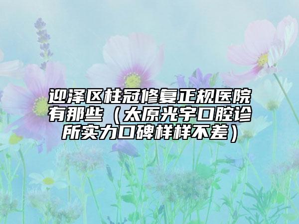 迎澤區(qū)柱冠修復正規(guī)醫(yī)院有那些(太原光宇口腔診所實力口碑樣樣不差)
