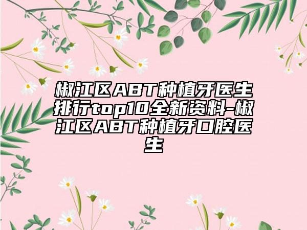 椒江區(qū)ABT種植牙醫(yī)生排行top10全新資料-椒江區(qū)ABT種植牙口腔醫(yī)生
