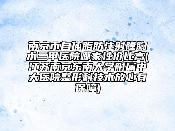 南京市自體脂肪注射隆胸術(shù)三甲醫(yī)院哪家性價(jià)比高(江蘇南京東南大學(xué)附屬中大醫(yī)院整形科技術(shù)放心有保障)