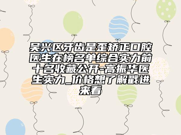 吳興區(qū)牙齒是歪矯正口腔醫(yī)生在榜名單綜合實(shí)力前十名收藏公開-高振華醫(yī)生實(shí)力_價(jià)格想了解戳進(jìn)來(lái)看