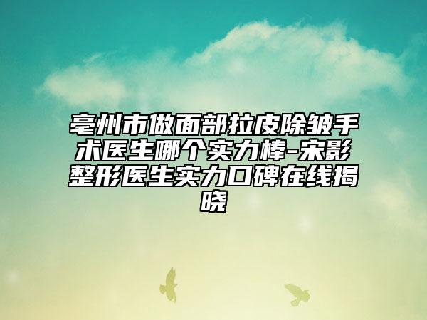 亳州市做面部拉皮除皺手術(shù)醫(yī)生哪個(gè)實(shí)力棒-宋影整形醫(yī)生實(shí)力口碑在線揭曉