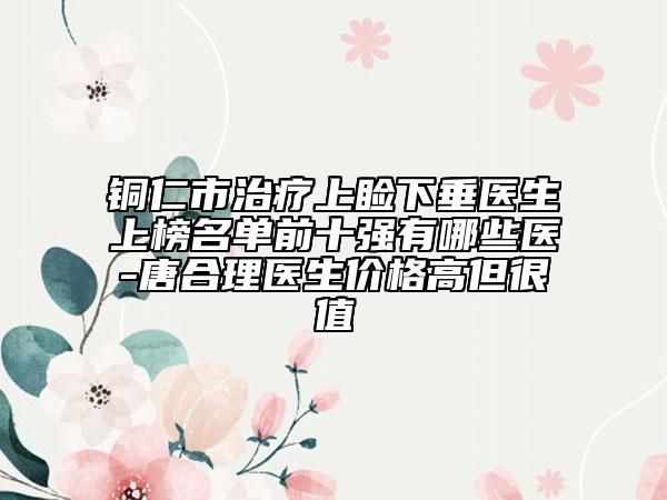 銅仁市治療上瞼下垂醫(yī)生上榜名單前十強(qiáng)有哪些醫(yī)-唐合理醫(yī)生價(jià)格高但很值